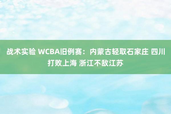 战术实验 WCBA旧例赛：内蒙古轻取石家庄 四川打败上海 浙江不敌江苏