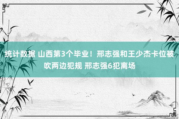 统计数据 山西第3个毕业！邢志强和王少杰卡位被吹两边犯规 邢志强6犯离场