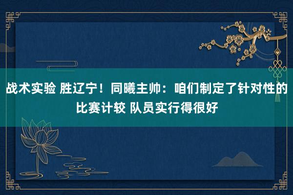 战术实验 胜辽宁！同曦主帅：咱们制定了针对性的比赛计较 队员实行得很好