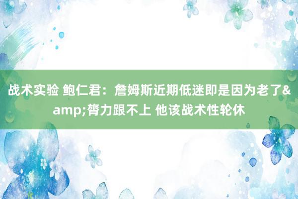 战术实验 鲍仁君：詹姆斯近期低迷即是因为老了&膂力跟不上 他该战术性轮休