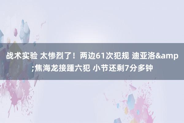 战术实验 太惨烈了！两边61次犯规 迪亚洛&焦海龙接踵六犯 小节还剩7分多钟