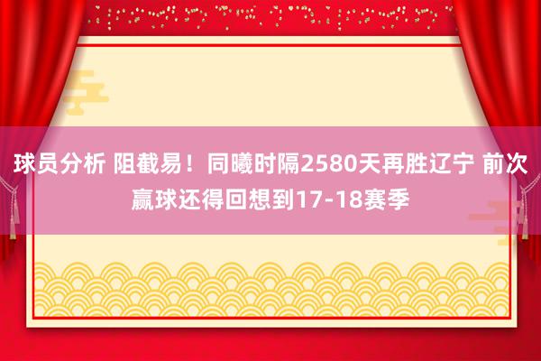 球员分析 阻截易！同曦时隔2580天再胜辽宁 前次赢球还得回想到17-18赛季