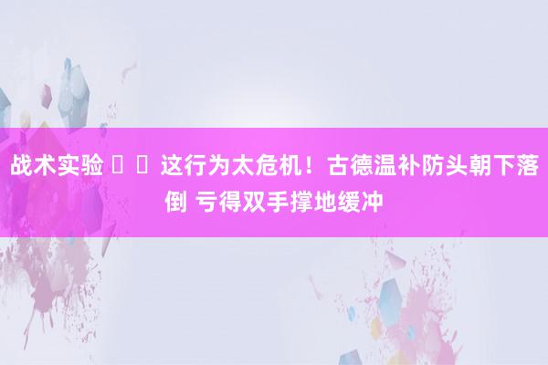 战术实验 ⚠️这行为太危机！古德温补防头朝下落倒 亏得双手撑地缓冲