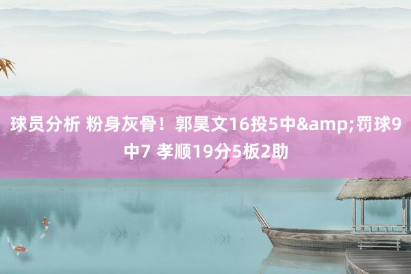 球员分析 粉身灰骨！郭昊文16投5中&罚球9中7 孝顺19分5板2助