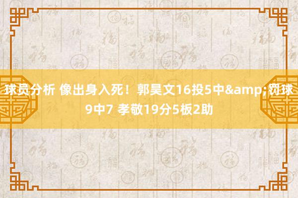 球员分析 像出身入死！郭昊文16投5中&罚球9中7 孝敬19分5板2助