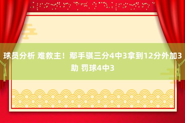 球员分析 难救主！鄢手骐三分4中3拿到12分外加3助 罚球4中3