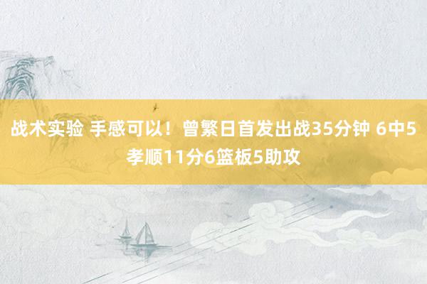 战术实验 手感可以！曾繁日首发出战35分钟 6中5孝顺11分6篮板5助攻