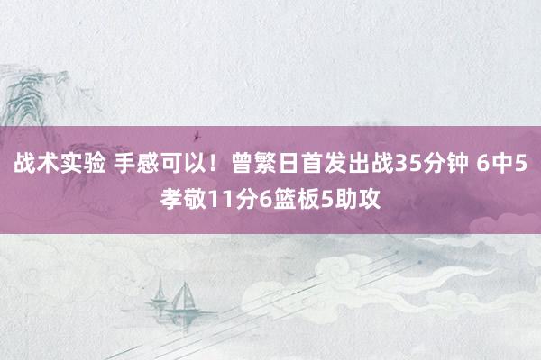 战术实验 手感可以！曾繁日首发出战35分钟 6中5孝敬11分6篮板5助攻