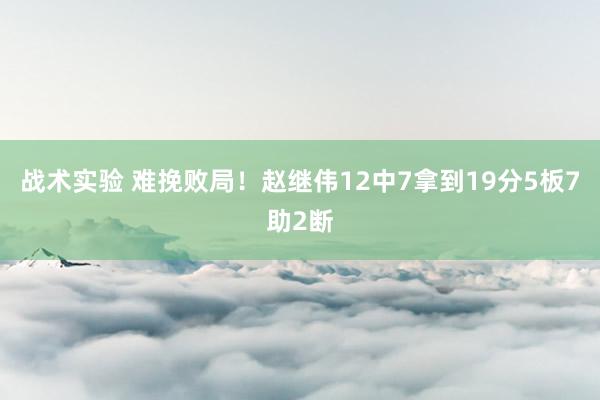 战术实验 难挽败局！赵继伟12中7拿到19分5板7助2断