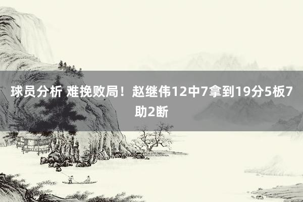 球员分析 难挽败局！赵继伟12中7拿到19分5板7助2断