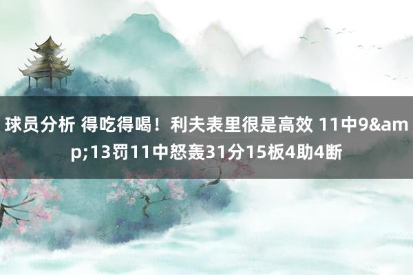 球员分析 得吃得喝！利夫表里很是高效 11中9&13罚11中怒轰31分15板4助4断