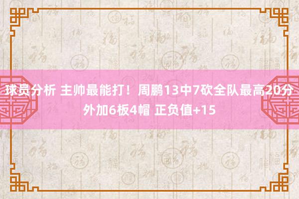 球员分析 主帅最能打！周鹏13中7砍全队最高20分外加6板4帽 正负值+15