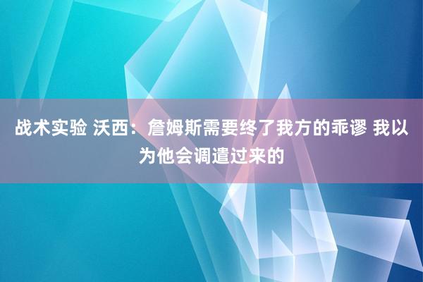 战术实验 沃西：詹姆斯需要终了我方的乖谬 我以为他会调遣过来的