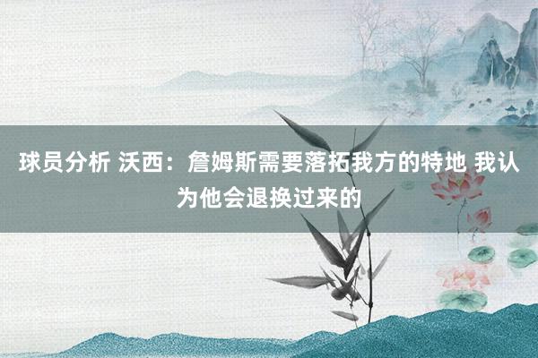 球员分析 沃西：詹姆斯需要落拓我方的特地 我认为他会退换过来的