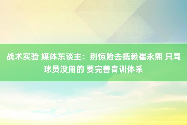 战术实验 媒体东谈主：别惊险去抵赖崔永熙 只骂球员没用的 要完善青训体系