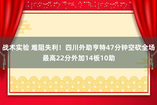 战术实验 难阻失利！四川外助亨特47分钟空砍全场最高22分外加14板10助