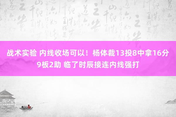 战术实验 内线收场可以！杨体裁13投8中拿16分9板2助 临了时辰接连内线强打