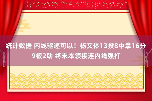 统计数据 内线驱逐可以！杨文体13投8中拿16分9板2助 终末本领接连内线强打