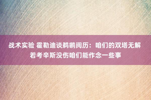 战术实验 霍勒迪谈鹈鹕阅历：咱们的双塔无解 若考辛斯没伤咱们能作念一些事