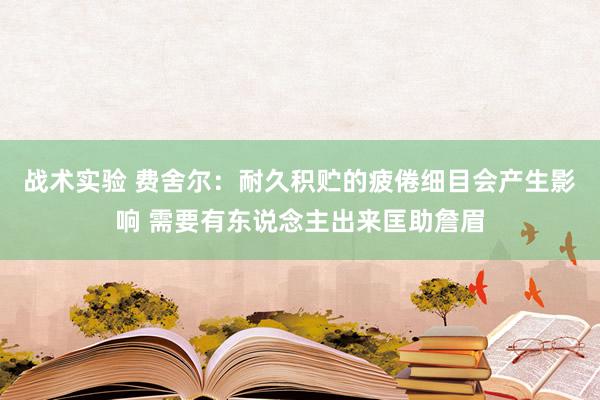 战术实验 费舍尔：耐久积贮的疲倦细目会产生影响 需要有东说念主出来匡助詹眉