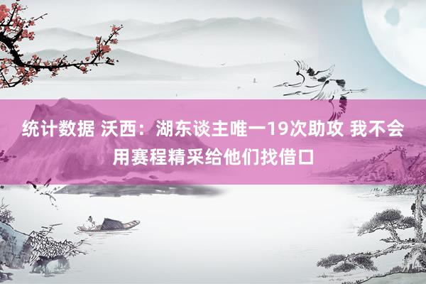 统计数据 沃西：湖东谈主唯一19次助攻 我不会用赛程精采给他们找借口