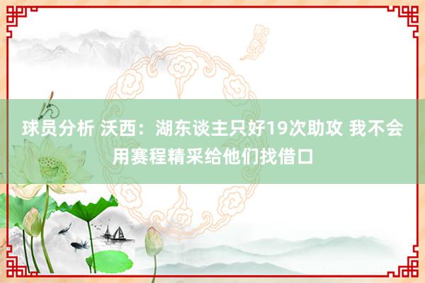 球员分析 沃西：湖东谈主只好19次助攻 我不会用赛程精采给他们找借口