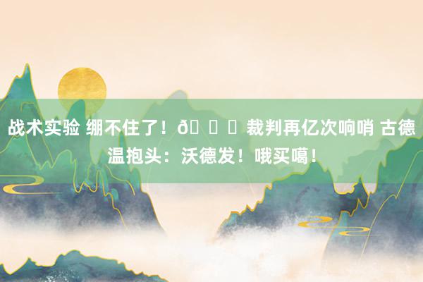 战术实验 绷不住了！😂裁判再亿次响哨 古德温抱头：沃德发！哦买噶！