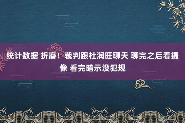 统计数据 折磨！裁判跟杜润旺聊天 聊完之后看摄像 看完暗示没犯规