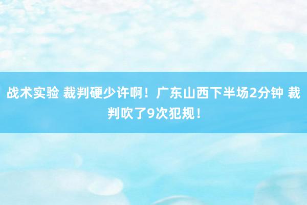 战术实验 裁判硬少许啊！广东山西下半场2分钟 裁判吹了9次犯规！