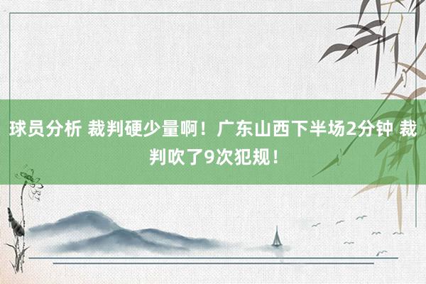 球员分析 裁判硬少量啊！广东山西下半场2分钟 裁判吹了9次犯规！