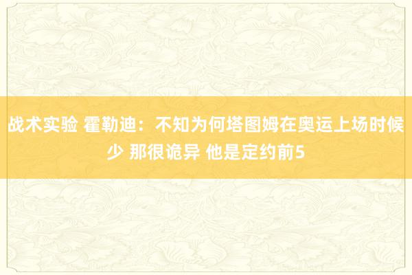 战术实验 霍勒迪：不知为何塔图姆在奥运上场时候少 那很诡异 他是定约前5