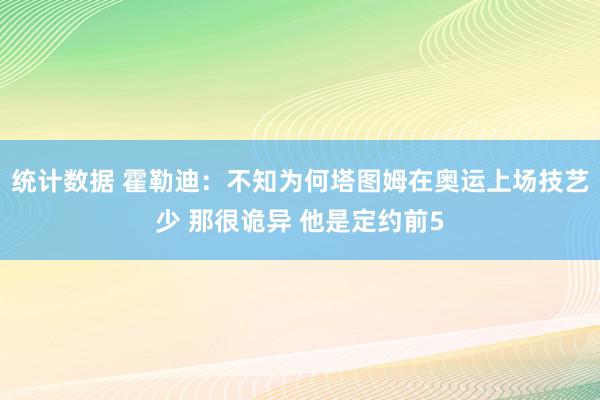 统计数据 霍勒迪：不知为何塔图姆在奥运上场技艺少 那很诡异 他是定约前5