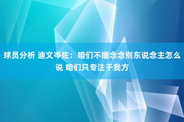 球员分析 迪文岑佐：咱们不缅念念别东说念主怎么说 咱们只专注于我方