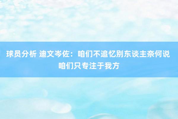 球员分析 迪文岑佐：咱们不追忆别东谈主奈何说 咱们只专注于我方