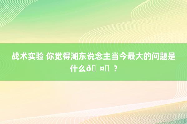 战术实验 你觉得湖东说念主当今最大的问题是什么🤔？