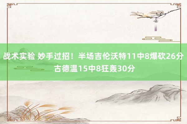 战术实验 妙手过招！半场吉伦沃特11中8爆砍26分 古德温15中8狂轰30分