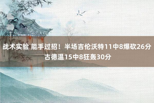 战术实验 能手过招！半场吉伦沃特11中8爆砍26分 古德温15中8狂轰30分