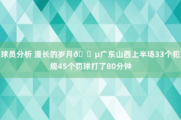 球员分析 漫长的岁月😵广东山西上半场33个犯规45个罚球打了80分钟