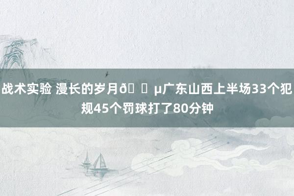 战术实验 漫长的岁月😵广东山西上半场33个犯规45个罚球打了80分钟