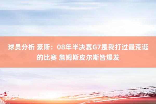 球员分析 豪斯：08年半决赛G7是我打过最荒诞的比赛 詹姆斯皮尔斯皆爆发