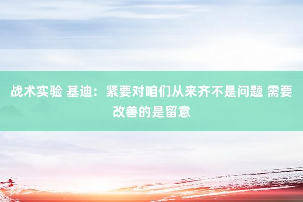 战术实验 基迪：紧要对咱们从来齐不是问题 需要改善的是留意