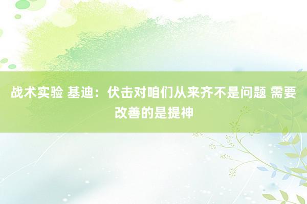 战术实验 基迪：伏击对咱们从来齐不是问题 需要改善的是提神