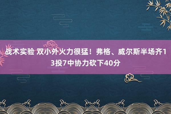 战术实验 双小外火力很猛！弗格、威尔斯半场齐13投7中协力砍下40分