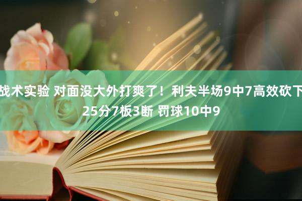 战术实验 对面没大外打爽了！利夫半场9中7高效砍下25分7板3断 罚球10中9