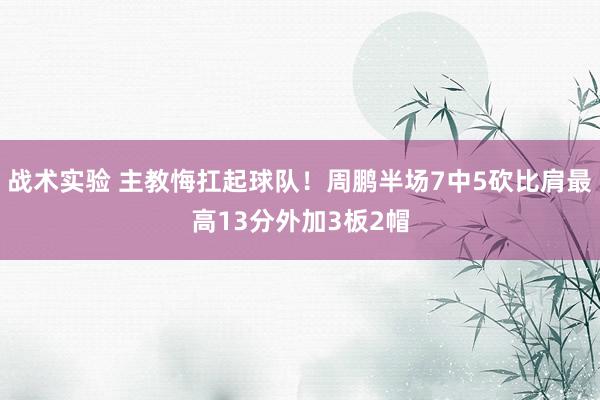 战术实验 主教悔扛起球队！周鹏半场7中5砍比肩最高13分外加3板2帽