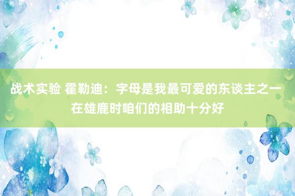 战术实验 霍勒迪：字母是我最可爱的东谈主之一 在雄鹿时咱们的相助十分好