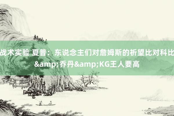 战术实验 夏普：东说念主们对詹姆斯的祈望比对科比&乔丹&KG王人要高