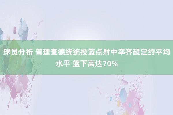 球员分析 普理查德统统投篮点射中率齐超定约平均水平 篮下高达70%