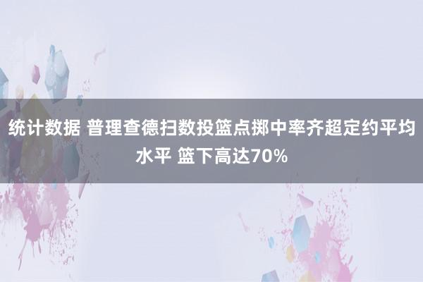 统计数据 普理查德扫数投篮点掷中率齐超定约平均水平 篮下高达70%