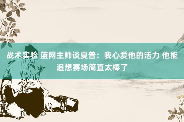 战术实验 篮网主帅谈夏普：我心爱他的活力 他能追想赛场简直太棒了